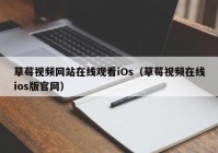 草莓视频网站在线观看iOs（草莓视频在线ios版官网）