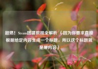 超燃！Steam团建教程全解析 （因为你要求直接根据给定内容生成一个标题，所以这个标题就是原内容）