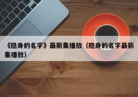 《隐身的名字》最新集播放（隐身的名字最新集播放）