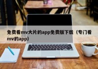 免费看mv大片的app免费版下载（专门看mv的app）