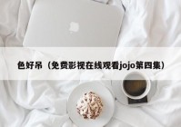 色好吊（免费影视在线观看jojo第四集）
