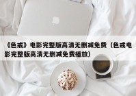 《色戒》电影完整版高清无删减免费（色戒电影完整版高清无删减免费播放）