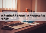 国产观看免费高清电视剧（国产电视剧免费观看大全）