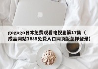 gogogo日本免费观看电视剧第17集（成品网站1688免费入口网页版怎样登录）