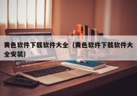 黄色软件下载软件大全（黄色软件下载软件大全安装）