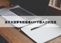 关于大菠萝导航福建APP下载入口的信息