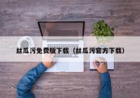丝瓜污免费版下载（丝瓜污官方下载）