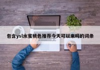 包含ysl水蜜桃色推荐今天可以来吗的词条