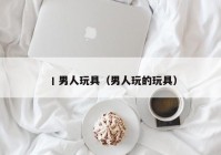 丨男人玩具（男人玩的玩具）