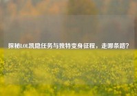 探秘LOL凯隐任务与独特变身征程，走哪条路？