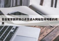 包含蜜芽跳转接口点击进入网站在线观看的词条