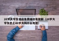 20岁大学生酒店免费播放电视剧（20岁大学生恋上40岁大妈什么电视）