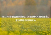 Steam平台是否真的良心？深度剖析其游戏生态、定价策略与玩家权益