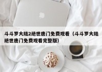 斗斗罗大陆2绝世唐门免费观看（斗斗罗大陆绝世唐门免费观看完整版）