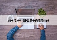 前十污APP（排名前十的污污app）