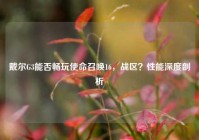 戴尔G3能否畅玩使命召唤16，战区？性能深度剖析
