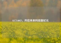 GC7140CF，开启未来科技新纪元