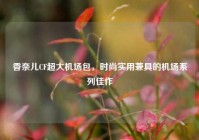 香奈儿CF超大机场包，时尚实用兼具的机场系列佳作