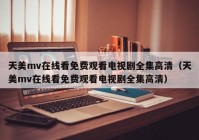 天美mv在线看免费观看电视剧全集高清（天美mv在线看免费观看电视剧全集高清）