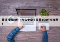 黄瓜视频软件（永久免费不收费的软件有哪些）