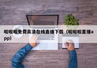 啦啦啦免费高清在线直播下载（啦啦啦直播app）