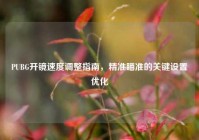 PUBG开镜速度调整指南，精准瞄准的关键设置优化