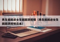 男生困困进女生困困洞视频（男生困困进女生困困洞视频日本）