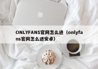 ONLYFANS官网怎么进（onlyfans官网怎么进安卓）