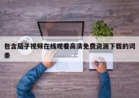 包含茄子视频在线观看高清免费资源下载的词条