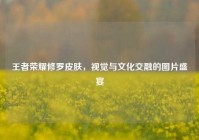 王者荣耀修罗皮肤，视觉与文化交融的图片盛宴