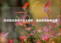 逆战狙击猎场天赋全解析，精准猎杀制霸战场