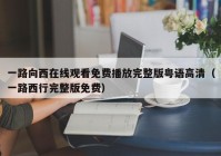 一路向西在线观看免费播放完整版粤语高清（一路西行完整版免费）