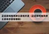 正经游戏推荐绅士游戏手游（正经游戏推荐绅士游戏手游有哪些）
