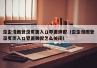 歪歪漫画登录页面入口界面弹窗（歪歪漫画登录页面入口界面弹窗怎么关闭）