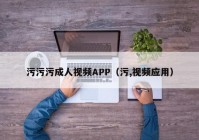 污污污成人视频APP（污,视频应用）