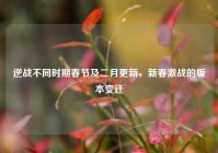逆战不同时期春节及二月更新，新春激战的版本变迁