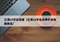 已满18岁在线看（已满18岁在线看的电视剧西瓜）
