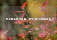 和平精英电梯奇遇，乘坐技巧与狭间策略
