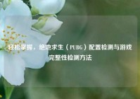轻松掌握，绝地求生（PUBG）配置检测与游戏完整性检测     