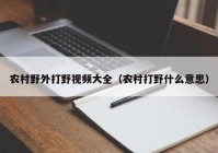 农村野外打野视频大全（农村打野什么意思）