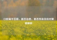 口腔扁平苔藓，能否治愈、是否传染及应对策略解析
