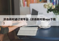 济南新时通订货平台（济南新时报app下载）