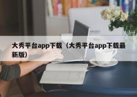大秀平台app下载（大秀平台app下载最新版）