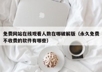 免费网站在线观看人数在哪破解版（永久免费不收费的软件有哪些）