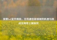 探索LoL室外频段，无线通信新领域的机遇与挑战及频率上限探究