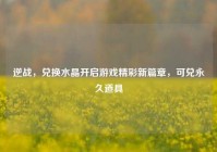 逆战，兑换水晶开启游戏精彩新篇章，可兑永久道具