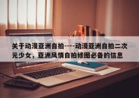 关于动漫亚洲自拍----动漫亚洲自拍二次元少女，亚洲风情自拍修图必备的信息