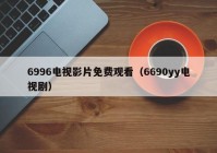6996电视影片免费观看（6690yy电视剧）