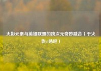 火影元素与英雄联盟的跨次元奇妙融合（于火影ol贴吧）