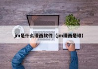 jm是什么漫画软件（jm漫画是谁）